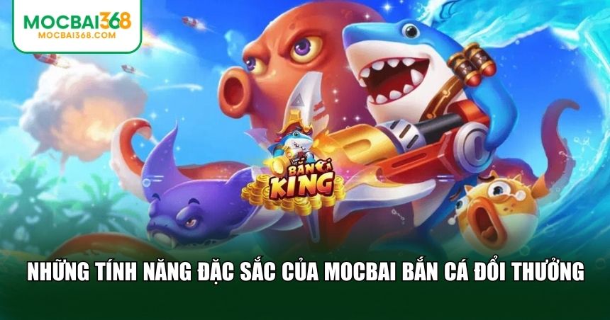 Tính năng đặc sắc của MOCBAI bắn cá đổi thưởng