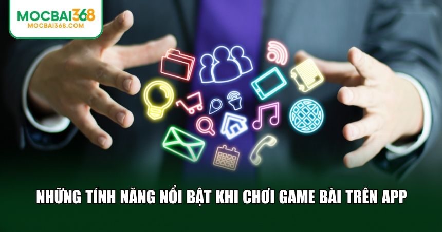 Tính năng nổi bật khi chơi game bài trên MOCBAI Mobile App